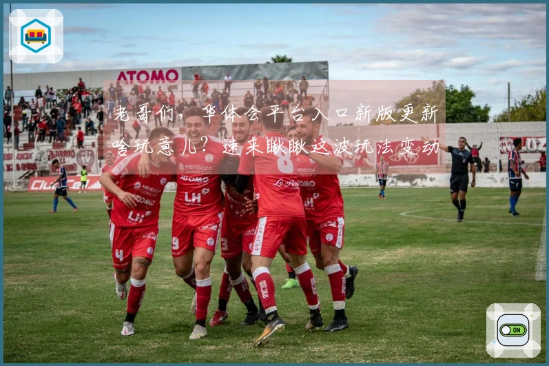 老哥们，华体会平台入口新版更新啥玩意儿？速来瞅瞅这波玩法变动你还能不能适应！
