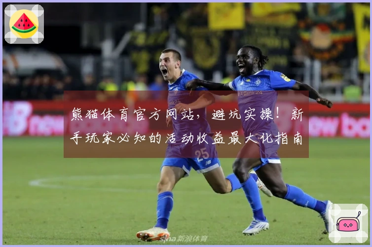 熊猫体育官方网站，避坑实操！新手玩家必知的活动收益最大化指南