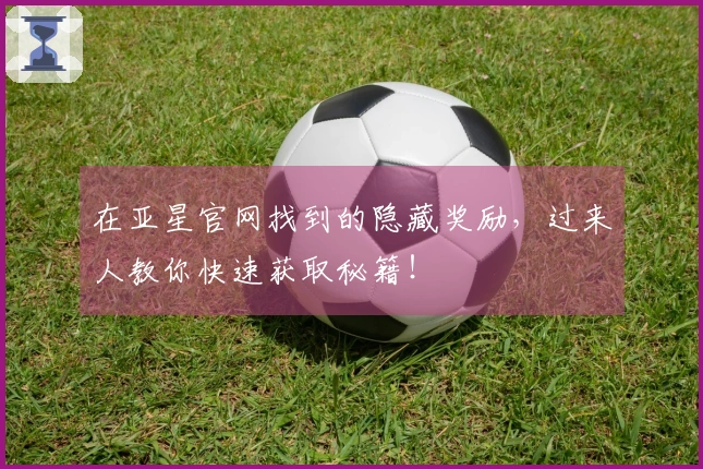 在亚星官网找到的隐藏奖励，过来人教你快速获取秘籍！