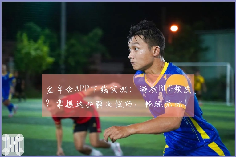 金年会APP下载实测：游戏BUG频发？掌握这些解决技巧，畅玩无忧！
