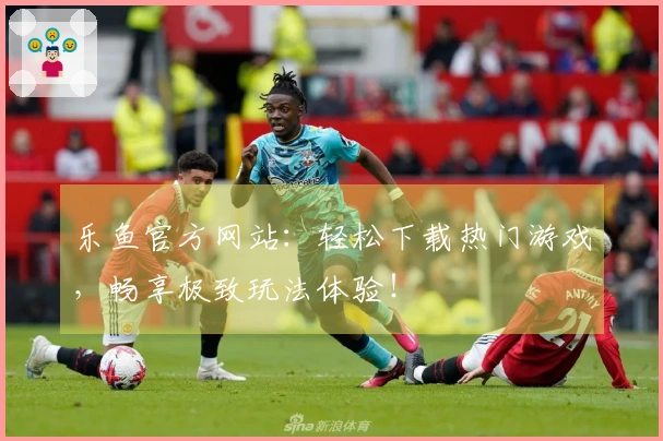 乐鱼官方网站：轻松下载热门游戏，畅享极致玩法体验！