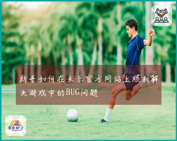 新手如何在米乐官方网站上顺利解决游戏中的BUG问题