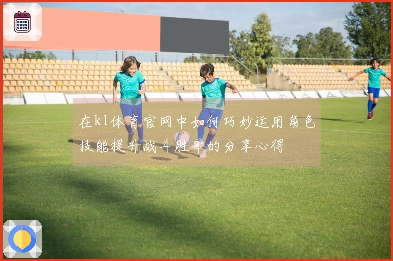 在k1体育官网中如何巧妙运用角色技能提升战斗胜率的分享心得