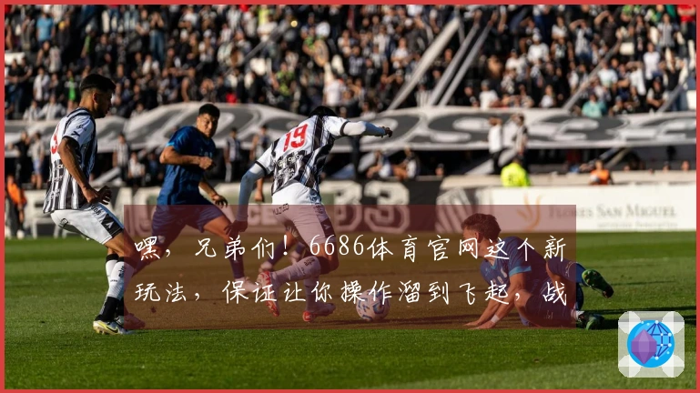 嘿，兄弟们！6686体育官网这个新玩法，保证让你操作溜到飞起，战力瞬间飙升！