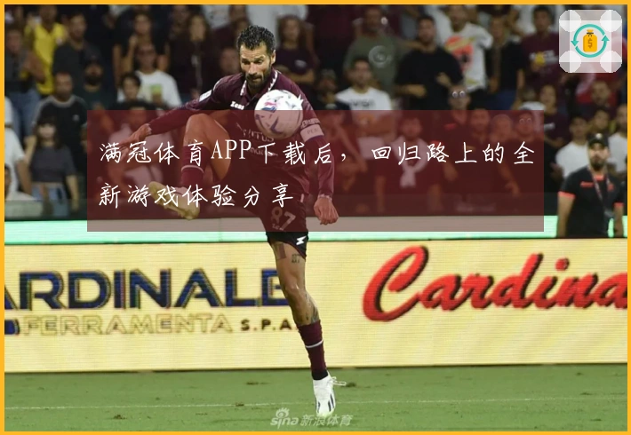 满冠体育APP下载后，回归路上的全新游戏体验分享