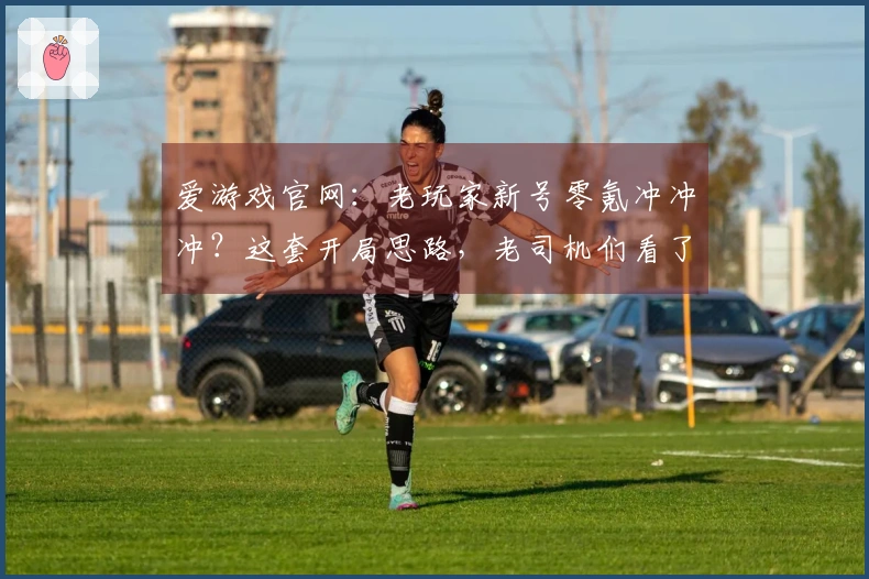 爱游戏官网：老玩家新号零氪冲冲冲？这套开局思路，老司机们看了都说香！