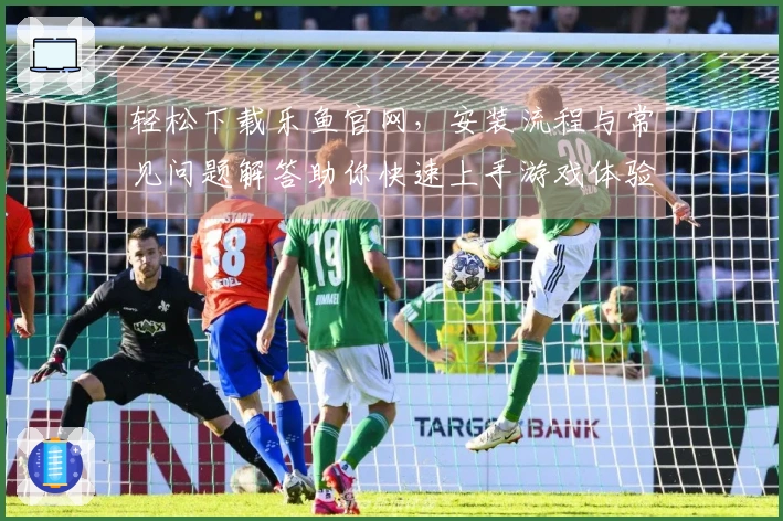 轻松下载乐鱼官网，安装流程与常见问题解答助你快速上手游戏体验