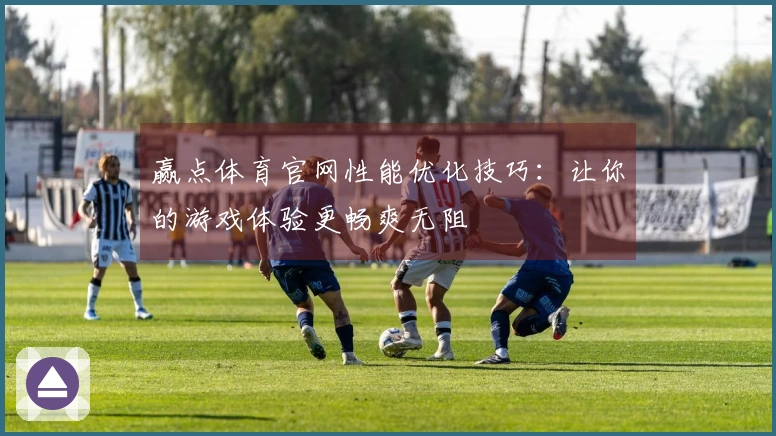 赢点体育官网性能优化技巧：让你的游戏体验更畅爽无阻