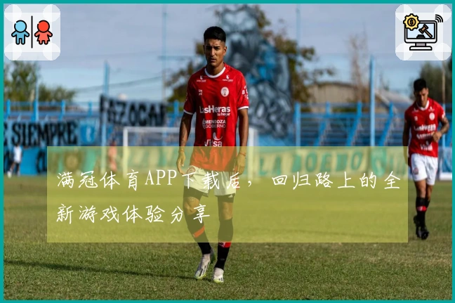 满冠体育APP下载后，回归路上的全新游戏体验分享