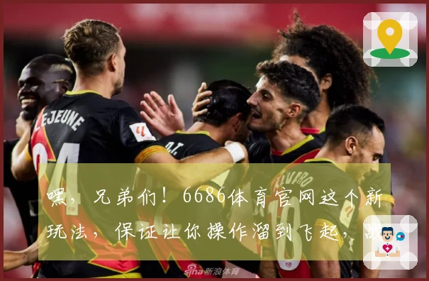 嘿，兄弟们！6686体育官网这个新玩法，保证让你操作溜到飞起，战力瞬间飙升！