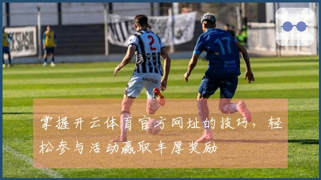 掌握开云体育官方网址的技巧，轻松参与活动赢取丰厚奖励
