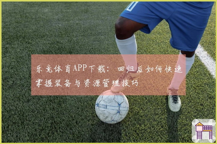 乐竞体育APP下载：回归后如何快速掌握装备与资源管理技巧
