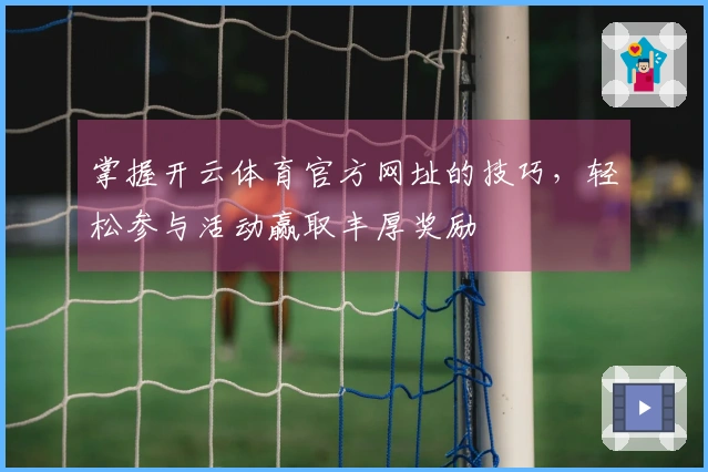 掌握开云体育官方网址的技巧，轻松参与活动赢取丰厚奖励