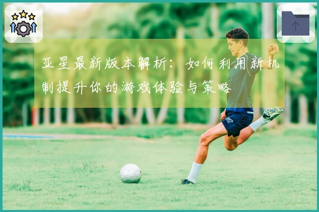 亚星最新版本解析：如何利用新机制提升你的游戏体验与策略
