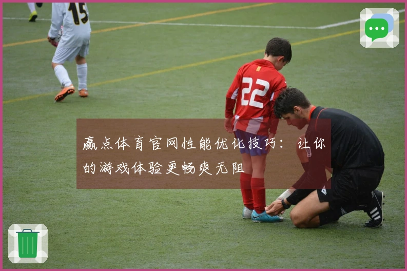 赢点体育官网性能优化技巧：让你的游戏体验更畅爽无阻