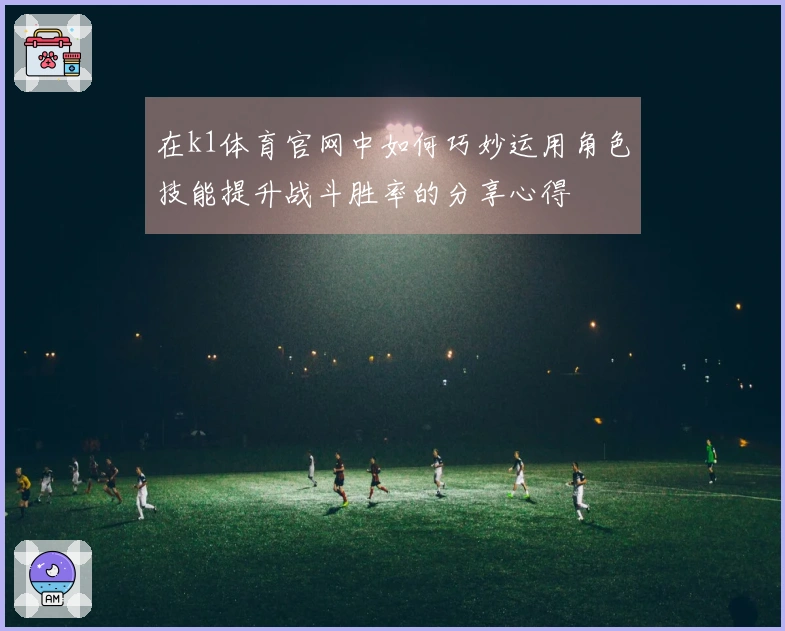 在k1体育官网中如何巧妙运用角色技能提升战斗胜率的分享心得