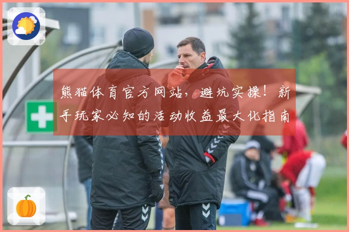 熊猫体育官方网站，避坑实操！新手玩家必知的活动收益最大化指南