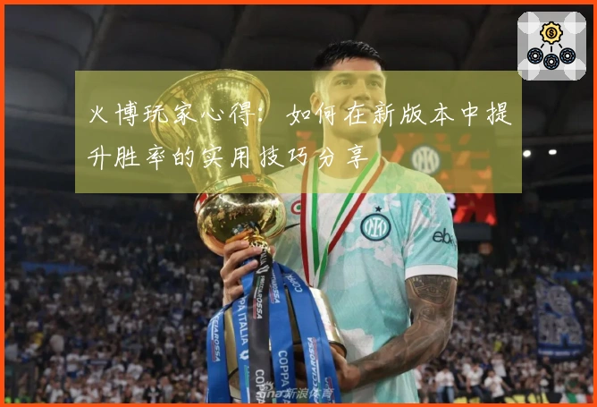 火博玩家心得：如何在新版本中提升胜率的实用技巧分享