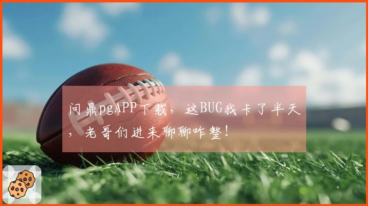 问鼎pgAPP下载，这BUG我卡了半天，老哥们进来聊聊咋整！