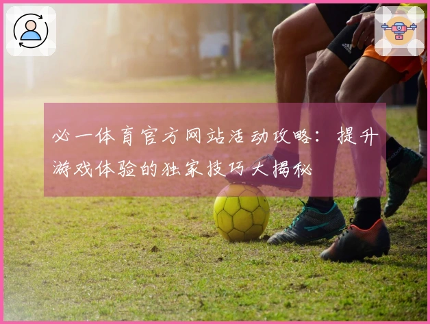 必一体育官方网站活动攻略：提升游戏体验的独家技巧大揭秘