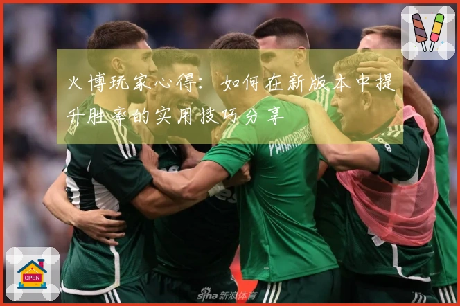 火博玩家心得：如何在新版本中提升胜率的实用技巧分享