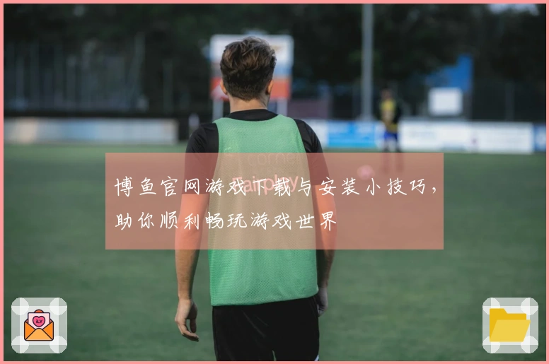 博鱼官网游戏下载与安装小技巧，助你顺利畅玩游戏世界