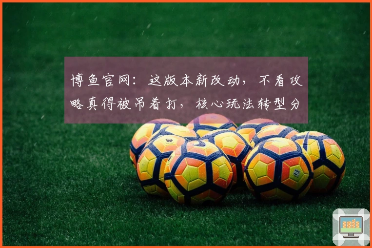 博鱼官网：这版本新改动，不看攻略真得被吊着打，核心玩法转型分析！