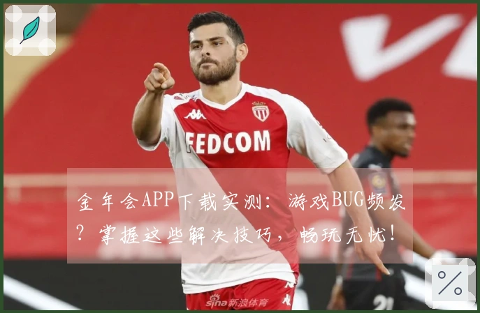 金年会APP下载实测：游戏BUG频发？掌握这些解决技巧，畅玩无忧！